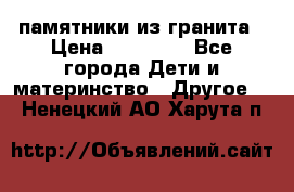 памятники из гранита › Цена ­ 10 000 - Все города Дети и материнство » Другое   . Ненецкий АО,Харута п.